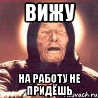 вижу на работу не придёшь