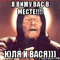 я вижу вас в месте!!!! юля и вася)))