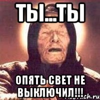 Ты...ты опять свет не выключил!!!