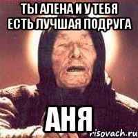 ты Алена и у тебя есть лучшая подруга Аня