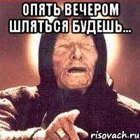 опять вечером шляться будешь... 