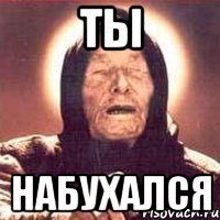 Ты набухался