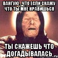 Вангую , что если скажу что ты мне нравишься Ты скажешь что догадывалась