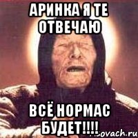 Аринка я те отвечаю всё нормас будет!!!!