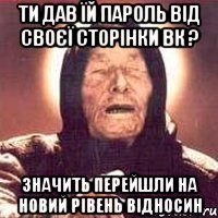 Ти дав їй пароль від своєї сторінки ВК ? Значить перейшли на новий рівень відносин