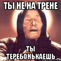 ты не на трене ты теребонькаешь