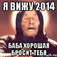 Я вижу 2014 баба хорошая бросит тебя