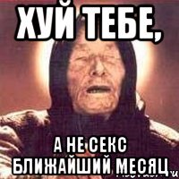 хуй тебе, а не секс ближайший месяц