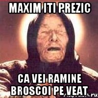 maxim iti prezic ca vei ramine broscoi pe veat