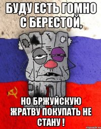 Буду есть гомно с берестой, Но бржуйскую жратву покупать не стану !