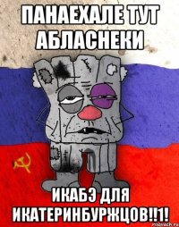 панаехале тут абласнеки икабэ для икатеринбуржцов!!1!