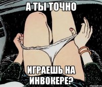 а ты точно играешь на инвокере?