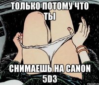 только потому что ты снимаешь на Canon 5D3