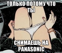 только потому что ты снимаешь на panasonic