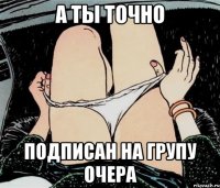 А ты точно Подписан на групу Очера