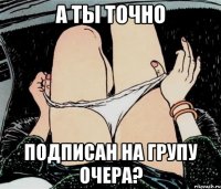 А ты точно Подписан на групу Очера?