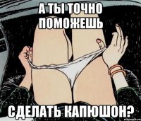 А ТЫ ТОЧНО ПОМОЖЕШЬ СДЕЛАТЬ КАПЮШОН?