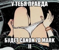 у тебя правда будет Canon 7D Mark II