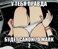 у тебя правда будет Canon 7D Mark 2