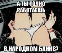 А ты точно работаешь В Народном Банке?