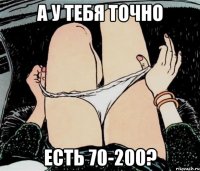 А У ТЕБЯ ТОЧНО ЕСТЬ 70-200?