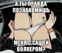 А ТЫ ПРАВДА ПОЗНАКОМИШЬ МЕНЯ С САШЕЙ ВОЛКЕРОМ?