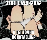 Это же Ауди?да? А ты точно покатаешь?