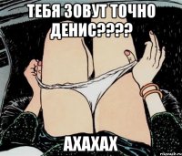 тебя зовут точно Денис???? ахахах