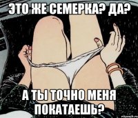 это же семерка? да? а ты точно меня покатаешь?