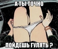 а ты точно пойдешь гулять ?