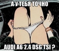 А у тебя точно Audi a6 2.4 Dsg tsi ?