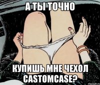 А ты точно Купишь мне чехол castomcase?