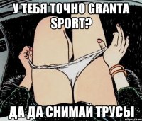 у тебя точно GRANTA SPORT? да да снимай трусы