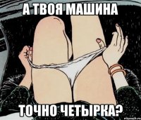 А ТВОЯ МАШИНА ТОЧНО ЧЕТЫРКА?