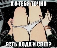 А у тебя точно есть вода и свет?