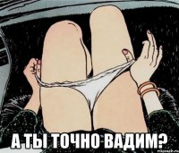  А ты точно Вадим?