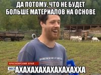 Да потому, что не будет больше материалов на основе АХАХАХАХАХАХАХАХХА