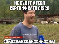 не будет у тебя сертификата Cisco ахахахахахахахахахахахахахахаха