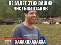 не будет этих ваших чистых штанов хахахахахахха