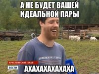 А не будет вашей идеальной пары АХАХАХАХАХАХА