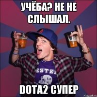 Учёба? Не не слышал. Dota2 Супер