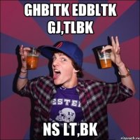 Ghbitk edbltk gj,tlbk ns lt,bk