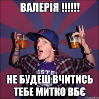 Валерія !!!!!! Не будеш вчитись тебе митко вбє