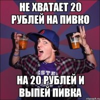 Не хватает 20 рублей на пивко на 20 рублей и выпей пивка