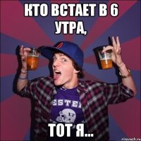 кто встает в 6 утра, тот я...