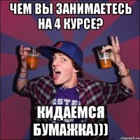 Чем вы занимаетесь на 4 курсе? Кидаемся бумажка)))