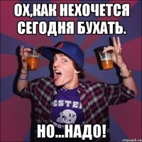 Ох,как нехочется сегодня бухать. Но...надо!