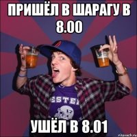 пришёл в шарагу в 8.00 ушёл в 8.01