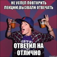 Не успел повторить лекцию,вызвали отвечать Ответил на отлично