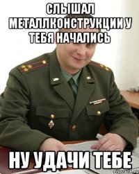 Слышал металлконструкции у тебя начались Ну удачи тебе